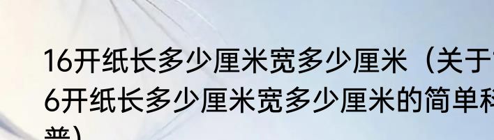 16开纸长多少厘米宽多少厘米（关于16开纸长多少厘米宽多少厘米的简单科普）