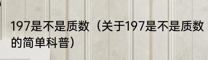 197是不是质数（关于197是不是质数的简单科普）