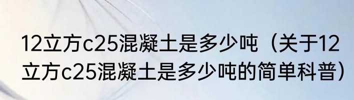12立方c25混凝土是多少吨（关于12立方c25混凝土是多少吨的简单科普）