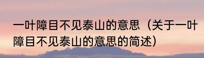 一叶障目不见泰山的意思（关于一叶障目不见泰山的意思的简述）