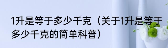 1升是等于多少千克（关于1升是等于多少千克的简单科普）