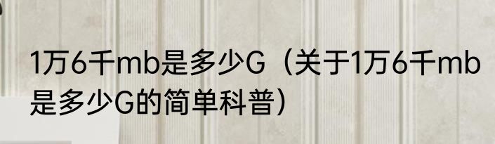 1万6千mb是多少G（关于1万6千mb是多少G的简单科普）