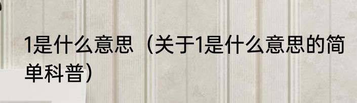 1是什么意思（关于1是什么意思的简单科普）