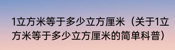 1立方米等于多少立方厘米（关于1立方米等于多少立方厘米的简单科普）