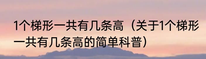 1个梯形一共有几条高（关于1个梯形一共有几条高的简单科普）