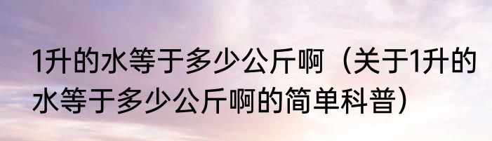1升的水等于多少公斤啊（关于1升的水等于多少公斤啊的简单科普）