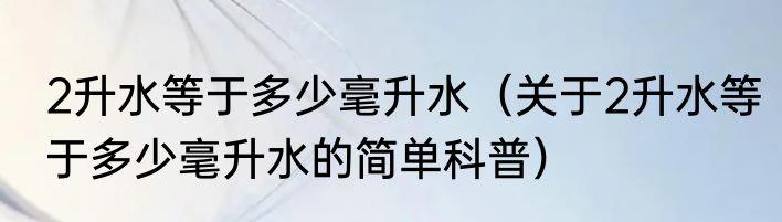 2升水等于多少毫升水（关于2升水等于多少毫升水的简单科普）