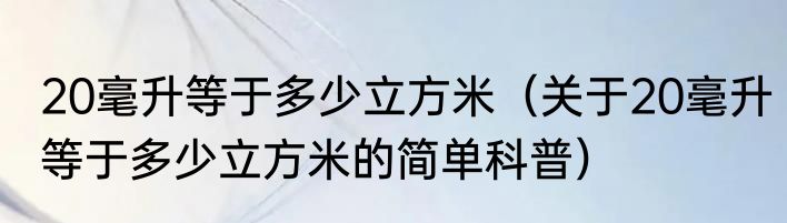 20毫升等于多少立方米（关于20毫升等于多少立方米的简单科普）