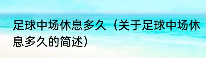 足球中场休息多久（关于足球中场休息多久的简述）