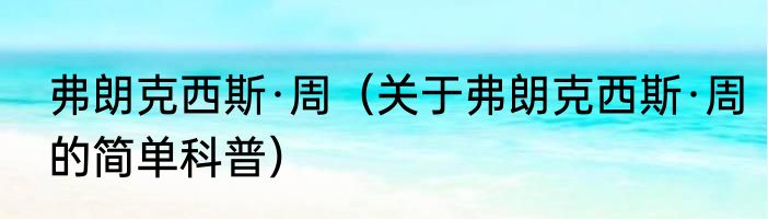 弗朗克西斯·周（关于弗朗克西斯·周的简单科普）