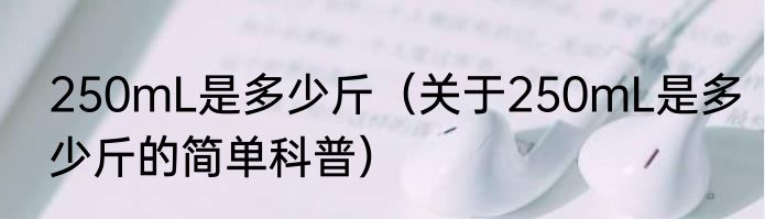 250mL是多少斤（关于250mL是多少斤的简单科普）