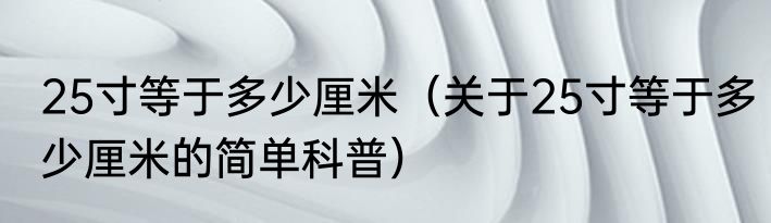 25寸等于多少厘米（关于25寸等于多少厘米的简单科普）