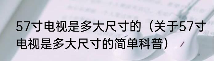 57寸电视是多大尺寸的（关于57寸电视是多大尺寸的简单科普）