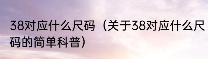 38对应什么尺码（关于38对应什么尺码的简单科普）
