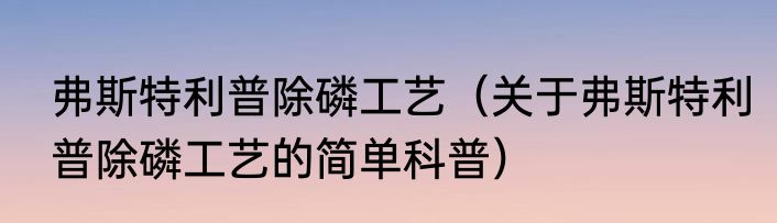弗斯特利普除磷工艺（关于弗斯特利普除磷工艺的简单科普）
