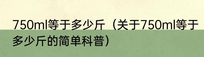 750ml等于多少斤（关于750ml等于多少斤的简单科普）