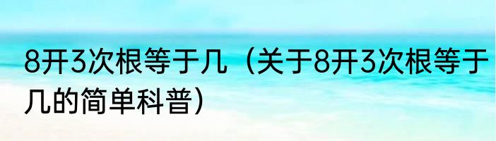 8开3次根等于几（关于8开3次根等于几的简单科普）