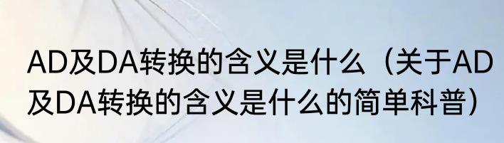 AD及DA转换的含义是什么（关于AD及DA转换的含义是什么的简单科普）