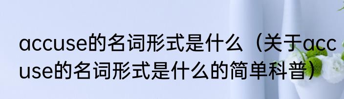 accuse的名词形式是什么（关于accuse的名词形式是什么的简单科普）