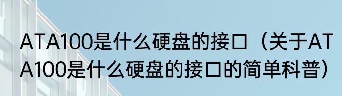 ATA100是什么硬盘的接口（关于ATA100是什么硬盘的接口的简单科普）