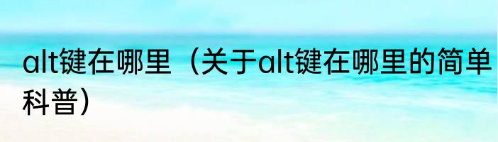 alt键在哪里（关于alt键在哪里的简单科普）