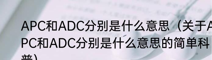 APC和ADC分别是什么意思（关于APC和ADC分别是什么意思的简单科普）