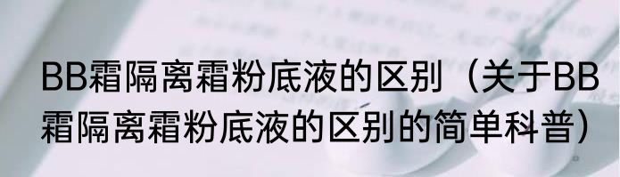 BB霜隔离霜粉底液的区别（关于BB霜隔离霜粉底液的区别的简单科普）