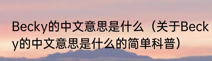 Becky的中文意思是什么（关于Becky的中文意思是什么的简单科普）