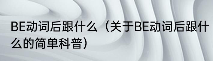 BE动词后跟什么（关于BE动词后跟什么的简单科普）