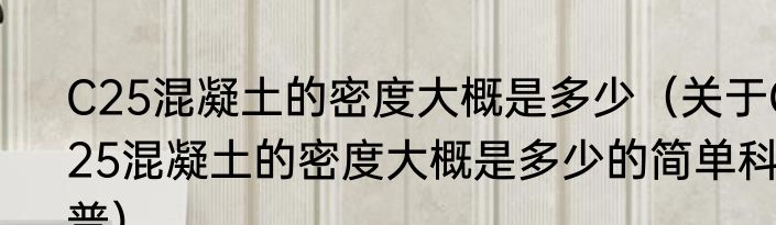C25混凝土的密度大概是多少（关于C25混凝土的密度大概是多少的简单科普）