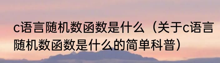 c语言随机数函数是什么（关于c语言随机数函数是什么的简单科普）