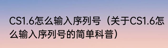 CS1.6怎么输入序列号（关于CS1.6怎么输入序列号的简单科普）