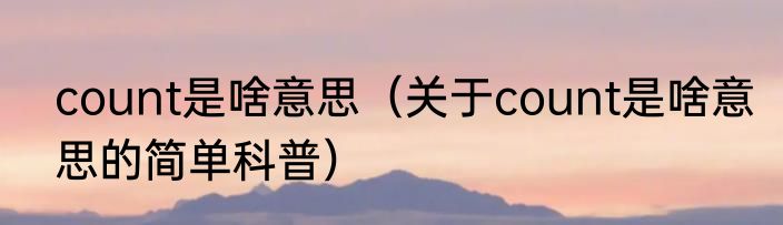 count是啥意思（关于count是啥意思的简单科普）