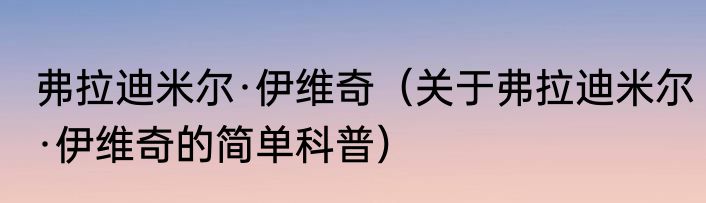 弗拉迪米尔·伊维奇（关于弗拉迪米尔·伊维奇的简单科普）