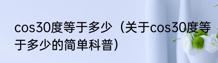 cos30度等于多少（关于cos30度等于多少的简单科普）