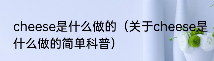 cheese是什么做的（关于cheese是什么做的简单科普）