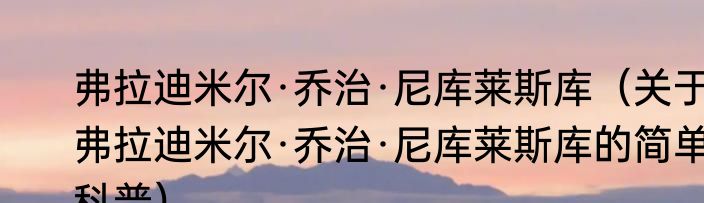 弗拉迪米尔·乔治·尼库莱斯库（关于弗拉迪米尔·乔治·尼库莱斯库的简单科普）