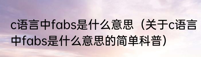 c语言中fabs是什么意思（关于c语言中fabs是什么意思的简单科普）