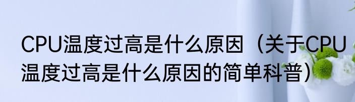 CPU温度过高是什么原因（关于CPU温度过高是什么原因的简单科普）
