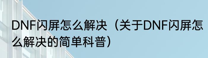DNF闪屏怎么解决（关于DNF闪屏怎么解决的简单科普）