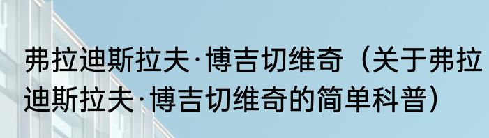 弗拉迪斯拉夫·博吉切维奇（关于弗拉迪斯拉夫·博吉切维奇的简单科普）