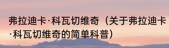 弗拉迪卡·科瓦切维奇（关于弗拉迪卡·科瓦切维奇的简单科普）