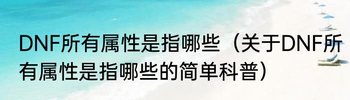 DNF所有属性是指哪些（关于DNF所有属性是指哪些的简单科普）