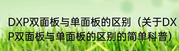 DXP双面板与单面板的区别（关于DXP双面板与单面板的区别的简单科普）
