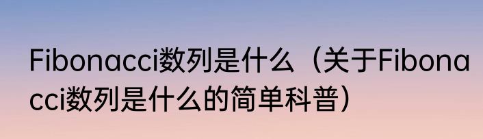 Fibonacci数列是什么（关于Fibonacci数列是什么的简单科普）