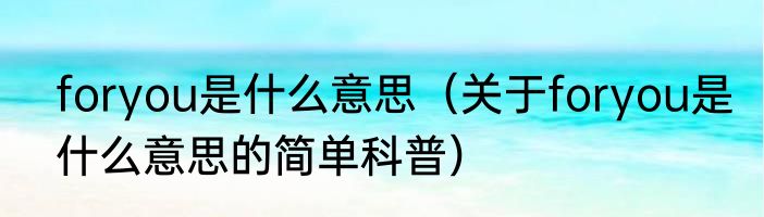 foryou是什么意思（关于foryou是什么意思的简单科普）