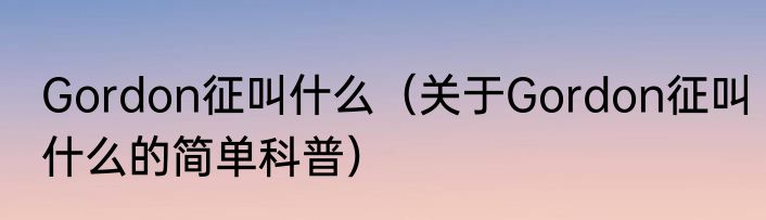 Gordon征叫什么（关于Gordon征叫什么的简单科普）