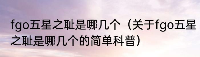 fgo五星之耻是哪几个（关于fgo五星之耻是哪几个的简单科普）