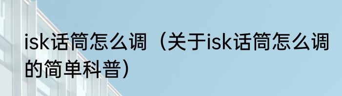 isk话筒怎么调（关于isk话筒怎么调的简单科普）