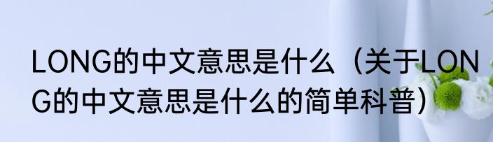 LONG的中文意思是什么（关于LONG的中文意思是什么的简单科普）